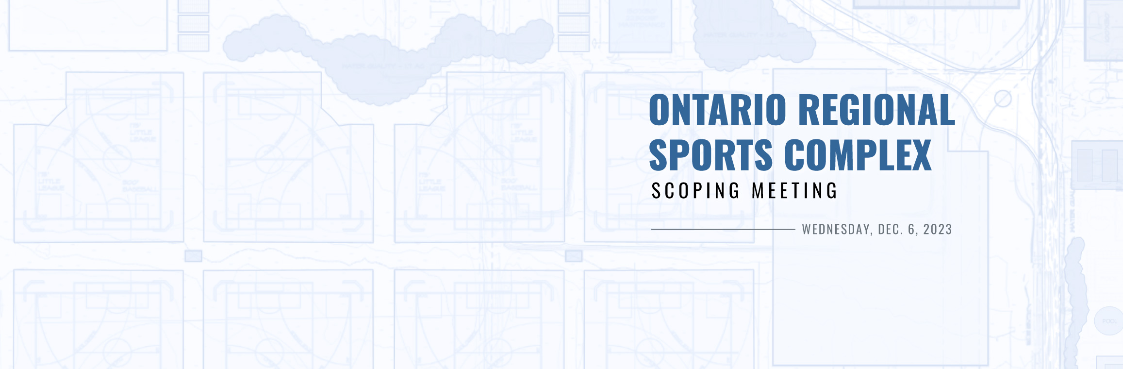 banner with faint image of a development draft as the background, the right side of the banner reads "Ontario Regional Sports Complex Scoping Meeting, Wednesday December 6, 2023"